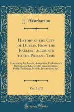 History of the City of Dublin, From the Earliest Accounts to the Present Time, Vol. 2 of 2: Containing Its Annals, Antiquities, Ecclesiastical History, and Charters; Its Present Extent, Public Buildings, Schools, Institutions, &C (Classic Reprint) af J. Warburton