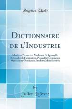 Dictionnaire de l'Industrie: Matieres Premieres, Machines Et Appareils, Methodes de Fabrication, Procedes Mecaniques, Operations Chimiques, Produits Manufactures (Classic Reprint) af Julien Lefevre
