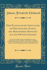 Der Evangelische Geistliche im Preussischen Staate, mit Besonderer Hinsicht auf die Provinz Sachsen: Eine Systematische Zusammenstellung der Gesetze, Verordnungen und Vorschriften, Welche der Evangelische Geistliche im Preussischen Staate und Besonders in af Johann Friedrich Ehrhardt