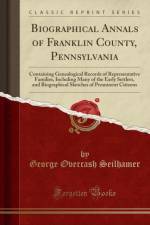 Biographical Annals of Franklin County, Pennsylvania: Containing Genealogical Records of Representative Families, Including Many of the Early Settlers, and Biographical Sketches of Prominent Citizens (Classic Reprint) af George Overcash Seilhamer