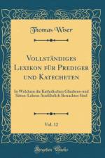 Vollstandiges Lexikon fur Prediger und Katecheten, Vol. 12: In Welchem die Katholischen Glaubens-und Sitten-Lehren Ausfuhrlich Betrachtet Sind (Classic Reprint) af Thomas Wiser