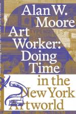 Art Worker: Doing Time in the New York Artworld af Alan W. Moore