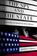 The Spy and the State af Jeffrey P. (Senior Research Fellow at the Global and National Security Institute Rogg