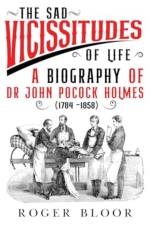 'The Sad Vicissitudes of Life’ a biography of Dr John Pocock Holmes (1784 -1858) af Roger Bloor