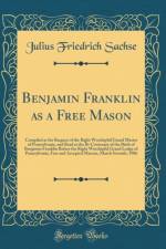 Benjamin Franklin as a Free Mason: Compiled at the Request of the Right Worshipful Grand Master of Pennsylvania, and Read at the Bi-Centenary of the Birth of Benjamin Franklin Before the Right Worshipful Grand Lodge of Pennsylvania, Free and Accepted Maso af Julius Friedrich Sachse