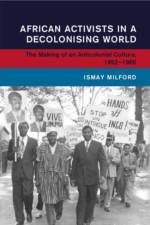 African Activists in a Decolonising World af Ismay (Universitat Leipzig) Milford