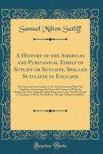 A History of the American and Puritanical Family of Sutliff or Sutliffe, Spelled Sutcliffe in England: The First American Family (A. D. 1614) Connected With New England, and Amongst the First to Be Connected With the Settlement of the Original English Pos af Samuel Milton Sutliff