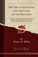 The Art of Painting, and the Lives of the Painters: Containing a Compleat Treatise of Painting, Designing, and the Use of Prints; With Reflections on the Works of the Most Celebrated Painters, and of the Several Schools of Europe, as Well Ancient as Moder af Roger de Piles