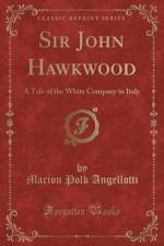 Sir John Hawkwood: A Tale of the White Company in Italy (Classic Reprint) af Marion Polk Angellotti