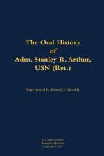 The Oral History of Adm. Stanley R. Arthur, USN (Ret.)
