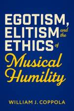 Egotism, Elitism, and the Ethics of Musical Humility af William J. (Assistant Professor of Music Teaching and Learning Coppola