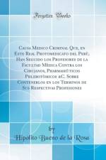 Causa Medico Criminal Que, En Este Real Protomedicato del Peru, Han Seguido Los Profesores de la Facultad Medica Contra Los Cirujanos, Pharmaseuticos Phlebotomicos &c. Sobre Contenerlos En Los Terminos de Sus Respectivas Profesiones (Classic Reprint) af Hipolito Bueno de la Rosa