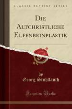 Die Altchristliche Elfenbeinplastik (Classic Reprint) af Georg Stuhlfauth