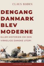 Dengang Danmark blev moderne eller historien om den virkelige danske utopi af Claus Bjørn