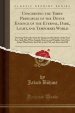 Concerning the Three Principles of the Divine Essence of the Eternal, Dark, Light, and Temporary World: Showing What the Soul, the Image and the Spirit of the Soul Are; And Also What Angels, Heaven, and Paradise Are. How Adam Was Before the Fall, in the F af Jakob Boehme