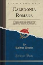 Caledonia Romana: A Descriptive Account of the Roman Antiquities of Scotland; Preceded by an Introductory View of the Aspect of the Country and the State of Its Inhabitants in the First Century of the Christian Era (Classic Reprint) af Robert Stuart