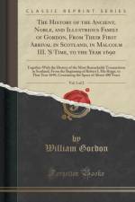 The History of the Ancient, Noble, and Illustrious Family of Gordon, from Their First Arrival in Scotland, in Malcolm III. 's Time, to the Year 1690, Vol. 1 of 2 af William Gordon