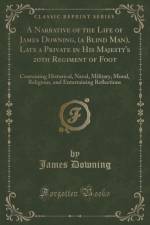 A Narrative of the Life of James Downing, (a Blind Man), Late a Private in His Majesty's 20th Regiment of Foot: Containing Historical, Naval, Military, Moral, Religious, and Entertaining Reflections (Classic Reprint) af James Downing