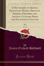 A Dictionary of Archaic Provincial Words, Obsolete Phrases, Proverbs, and Ancient Customs, from the Fourteenth Century, Vol. 1 of 2 af James Orchard Halliwell