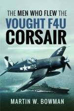 The Men Who Flew the Vought F4U Corsair af Martin W Bowman