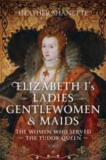 Elizabeth I's Ladies, Gentlewomen and Maids af Heather Shanette
