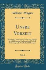 Unsre Vorzeit, Vol. 2: Nordisch-Germanische Goetter und Helden, in Schilderungen Fur Jugend und Volk; I. Goettersagen, II. Nordische Heldensagen (Classic Reprint) af Wilhelm Wagner