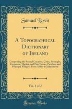A Topographical Dictionary of Ireland, Vol. 1 of 2: Comprising the Several Counties, Cities, Boroughs, Corporate, Market, and Post Towns, Parishes, and Principal Villages; From Abbey to Julianstown (Classic Reprint) af Samuel Lewis
