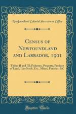 Census of Newfoundland and Labrador, 1901: Tables II and III; Fisheries, Property, Produce of Land, Live Stock, Etc., Mines, Fatories, &C (Classic Reprint) af Newfoundland Colonial Secretary's Office