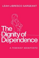 The Dignity of Dependence af Leah Libresco Sargeant