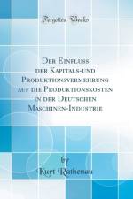 Der Einfluss der Kapitals-und Produktionsvermehrung auf die Produktionskosten in der Deutschen Maschinen-Industrie (Classic Reprint) af Kurt Rathenau