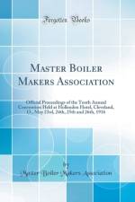 Master Boiler Makers Association: Official Proceedings of the Tenth Annual Convention Held at Hollenden Hotel, Cleveland, O., May 23rd, 24th, 25th and 26th, 1916 (Classic Reprint) af Master Boiler Makers Association