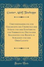Urkundensammlung Zur Geschichte Des Ursprungs Der Stadte Und Der Einfuhrung Und Verbreitung Deutscher Kolonisten Und Rechte in Schlesien Und Der Ober-Lausitz (Classic Reprint) af Gustav Adolf Tzschoppe