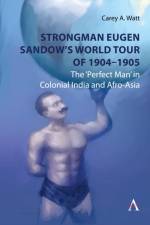 Strongman Eugen Sandow’s World Tour of 1904-1905 af Carey Watt