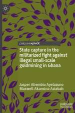 State Capture in the Militarized Fight Against Illegal Small-Scale Goldmining in Ghana af Jasper Abembia Ayelazuno