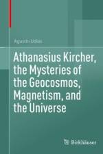 Athanasius Kircher, the Mysteries of the Geocosmos, Magnetism, and the Universe af Agustin Udias