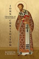 John Chrysostom, Theologian of the Eucharist af Kenneth J Howell