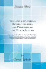 The Laws and Customs, Rights, Liberties, and Privileges, of the City of London: Containing the Several Charters Granted to the Said City, From William the Conqueror to the Present Time; The Magistrates and Officers Thereof, and Their Respective Creations, af Great Britain