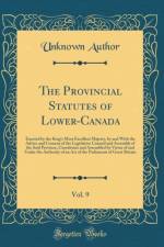 The Provincial Statutes of Lower-Canada, Vol. 9: Enacted by the King's Most Excellent Majesty, by and With the Advice and Consent of the Legislative Council and Assembly of the Said Province, Constitutes and Assembled by Virtue of and Under the Authority af Unknown Author