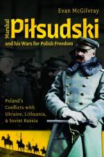 Marshal Pilsudski and his Wars for Polish Freedom af Evan McGilvray