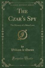 The Czar's Spy: The Mystery of a Silent Love (Classic Reprint) af William le Queux