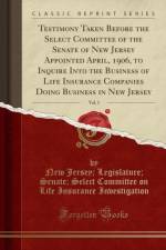 Testimony Taken Before the Select Committee of the Senate of New Jersey Appointed April, 1906, to Inquire Into the Business of Life Insurance Companies Doing Business in New Jersey, Vol. 1 (Classic Reprint) af New Jersey Investigation