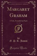 Margaret Graham, Vol. 1 of 2: A Tale, Founded on Facts (Classic Reprint) af G. P. R. James