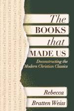 The Books that Made Us: Deconstructing the Modern Christian Classics af Rebecca Bratten Weiss