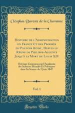 Histoire de l'Administration en France Et des Progres du Pouvoir Royal, Depuis le Regne de Philippe-Auguste Jusqu'a la Mort de Louis XIV, Vol. 1: Ouvrage Couronne par l'Academie des Sciences Morales Et Politiques dans Sa Seance du 5 Juin 1847 af Cleophas Dareste de la Chavanne