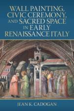 Wall Painting, Civic Ceremony, and Sacred Space in Early Renaissance Italy af Jean K. (Trinity College Cadogan