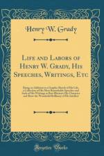Life and Labors of Henry W. Grady, His Speeches, Writings, Etc: Being, in Addition to a Graphic Sketch of His Life, a Collection of His Most Remarkable Speeches and Such of His Writings as Best Illustrate His Character and Show the Wonderful Brilliancy of af Henry W. Grady