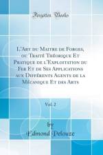 L'Art du Maitre de Forges, ou Traite Theorique Et Pratique de l'Exploitation du Fer Et de Ses Applications aux Differents Agents de la Mecanique Et des Arts, Vol. 2 (Classic Reprint) af Edmond Pelouze