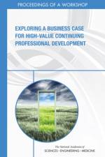 Exploring a Business Case for High-Value Continuing Professional Development: Proceedings of a Workshop af National Academies Of Sciences Engineeri