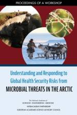 Understanding and Responding to Global Health Security Risks from Microbial Threats in the Arctic: Proceedings of a Workshop af European Academies Science Advisory Coun