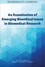 An Examination of Emerging Bioethical Issues in Biomedical Research: Proceedings of a Workshop af National Academies Of Sciences Engineeri